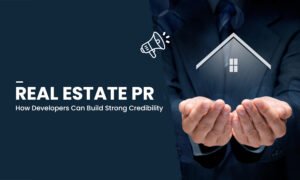 Real Estate PR: How Developers Can Build Strong Credibility